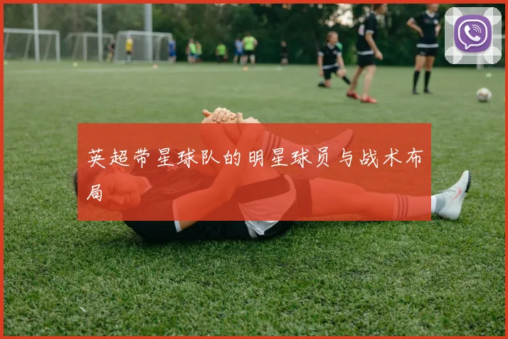 英超带星球队的明星球员与战术布局