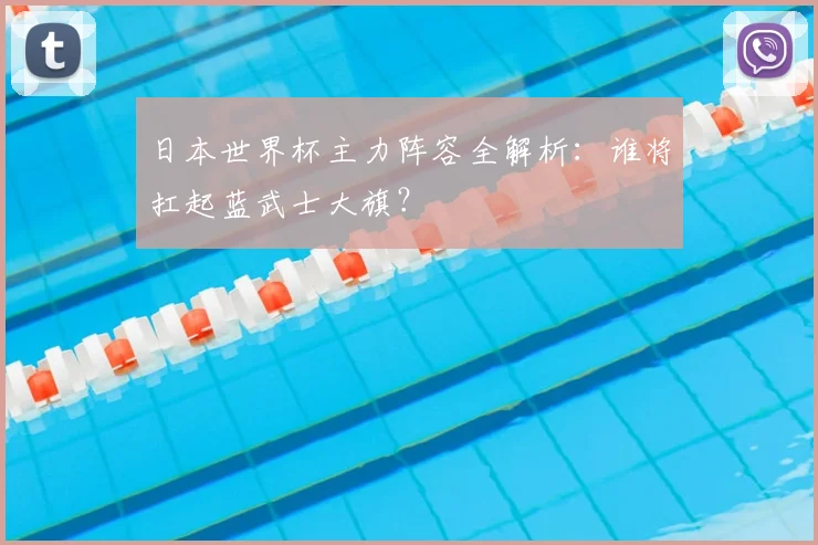 日本世界杯主力阵容全解析：谁将扛起蓝武士大旗？