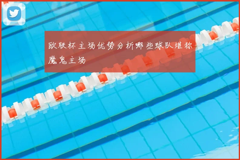 欧联杯主场优势分析哪些球队堪称魔鬼主场