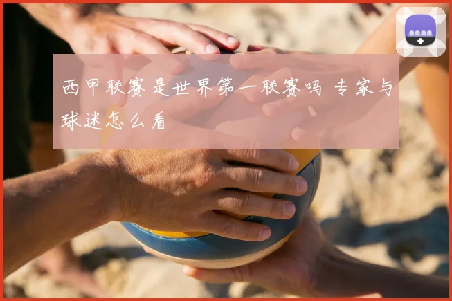 西甲联赛是世界第一联赛吗 专家与球迷怎么看
