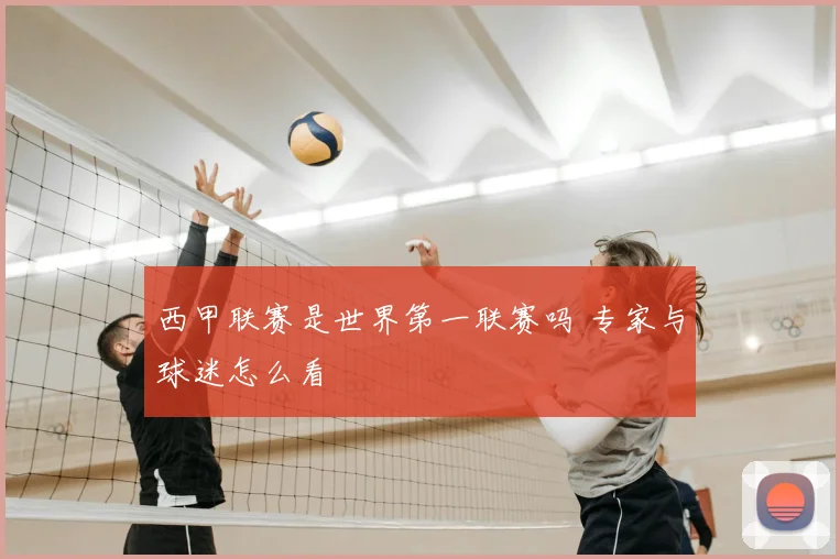 西甲联赛是世界第一联赛吗 专家与球迷怎么看