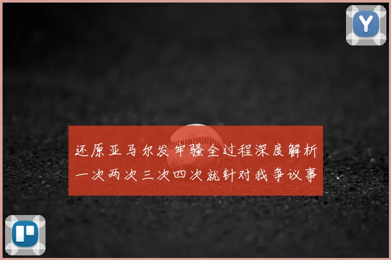 还原亚马尔发牢骚全过程深度解析一次两次三次四次就针对我争议事件