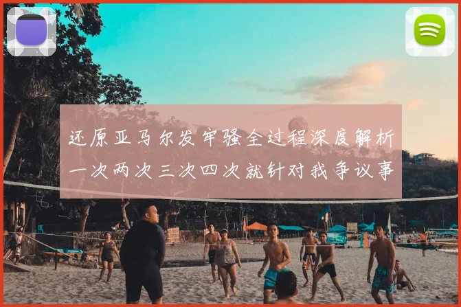 还原亚马尔发牢骚全过程深度解析一次两次三次四次就针对我争议事件
