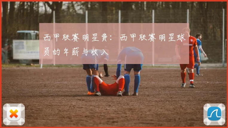西甲联赛明星费:西甲联赛明星球员的年薪与收入