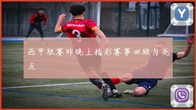 西甲联赛昨晚上精彩赛事回顾与亮点